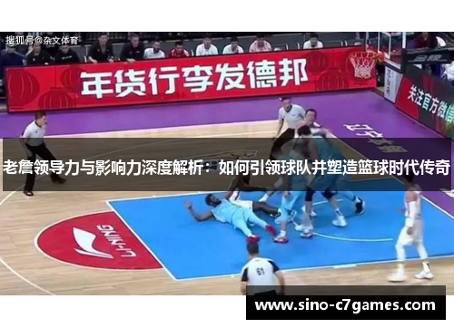 老詹领导力与影响力深度解析：如何引领球队并塑造篮球时代传奇