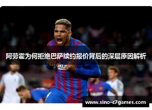 阿劳霍为何拒绝巴萨续约报价背后的深层原因解析