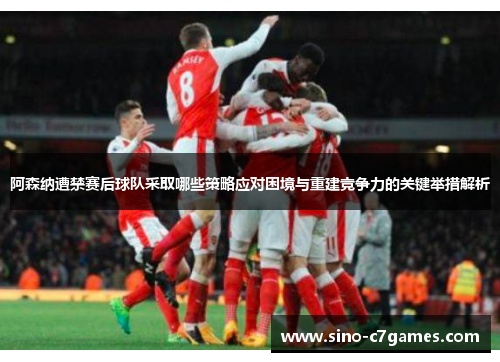 阿森纳遭禁赛后球队采取哪些策略应对困境与重建竞争力的关键举措解析