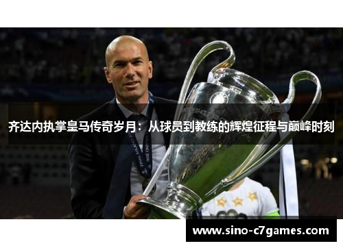 齐达内执掌皇马传奇岁月：从球员到教练的辉煌征程与巅峰时刻
