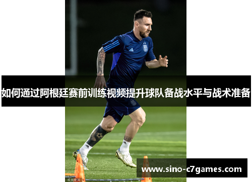 如何通过阿根廷赛前训练视频提升球队备战水平与战术准备