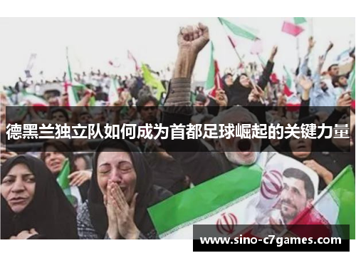 德黑兰独立队如何成为首都足球崛起的关键力量