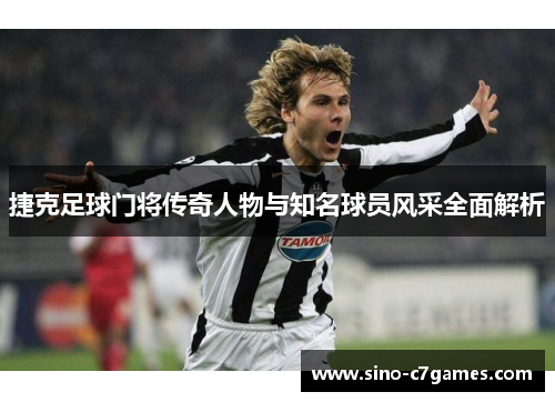 捷克足球门将传奇人物与知名球员风采全面解析