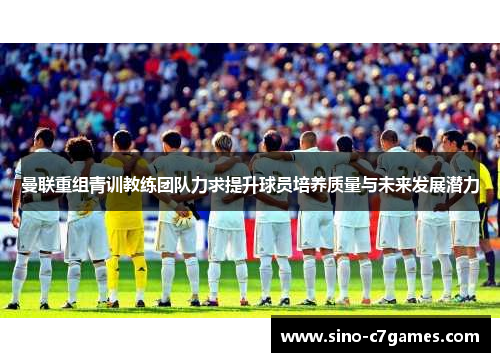 曼联重组青训教练团队力求提升球员培养质量与未来发展潜力