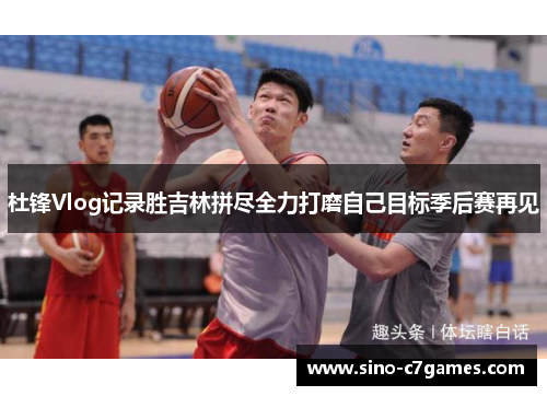 杜锋Vlog记录胜吉林拼尽全力打磨自己目标季后赛再见