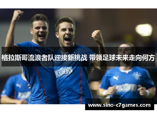格拉斯哥流浪者队迎接新挑战 带领足球未来走向何方