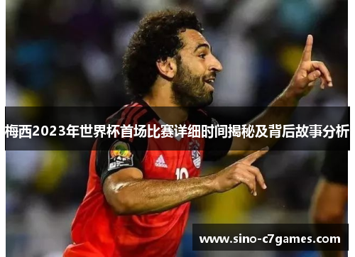 梅西2023年世界杯首场比赛详细时间揭秘及背后故事分析