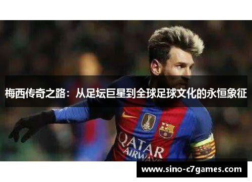梅西传奇之路：从足坛巨星到全球足球文化的永恒象征