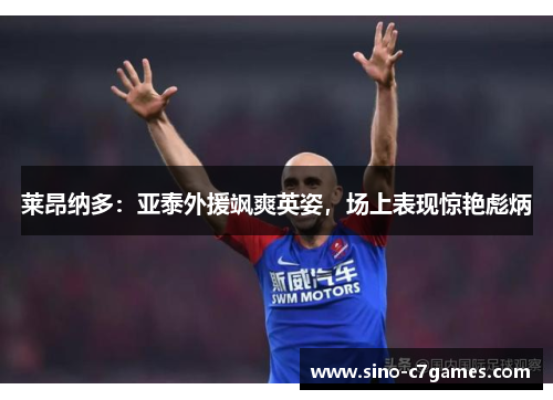 莱昂纳多：亚泰外援飒爽英姿，场上表现惊艳彪炳