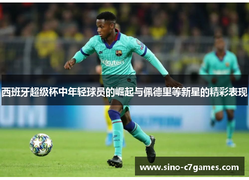 西班牙超级杯中年轻球员的崛起与佩德里等新星的精彩表现