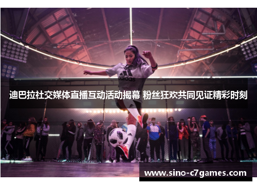 迪巴拉社交媒体直播互动活动揭幕 粉丝狂欢共同见证精彩时刻