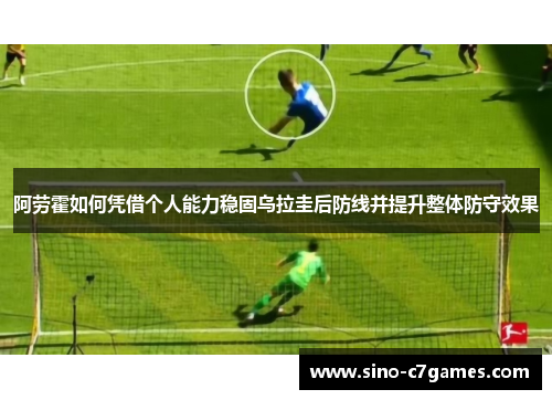 阿劳霍如何凭借个人能力稳固乌拉圭后防线并提升整体防守效果