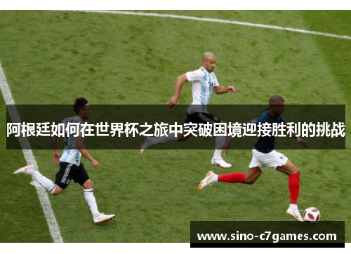 阿根廷如何在世界杯之旅中突破困境迎接胜利的挑战