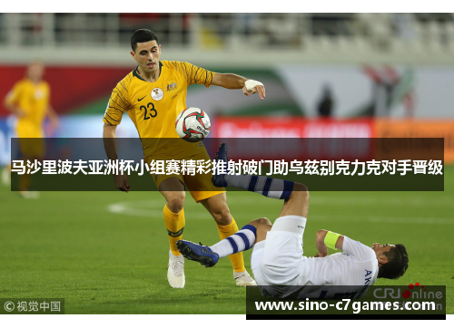 马沙里波夫亚洲杯小组赛精彩推射破门助乌兹别克力克对手晋级